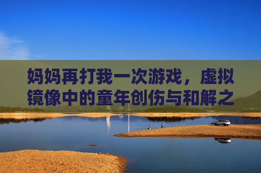 妈妈再打我一次游戏，虚拟镜像中的童年创伤与和解之旅，妈妈再打我一次游戏，虚拟镜像中的童年创伤与和解之旅