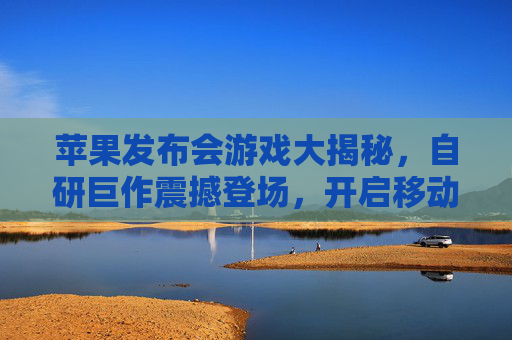 苹果发布会游戏大揭秘,自研巨作震撼登场,开启移动游戏新篇章