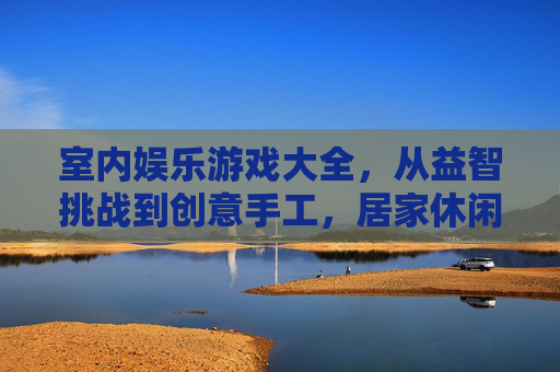 室内娱乐游戏大全,从益智挑战到创意手工,居家休闲的欢乐宝库,室内娱乐游戏大全,从益智挑战到创意手工,居家休闲的欢乐宝库