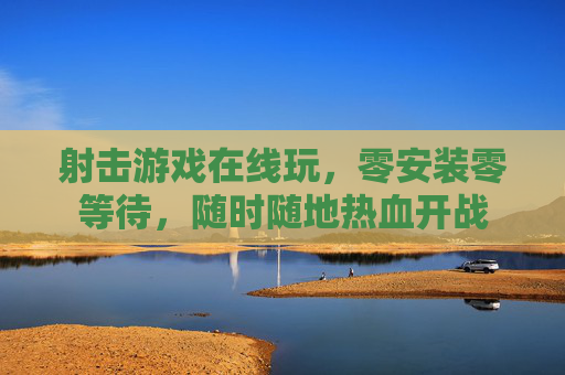 射击游戏在线玩，零安装零等待，随时随地热血开战