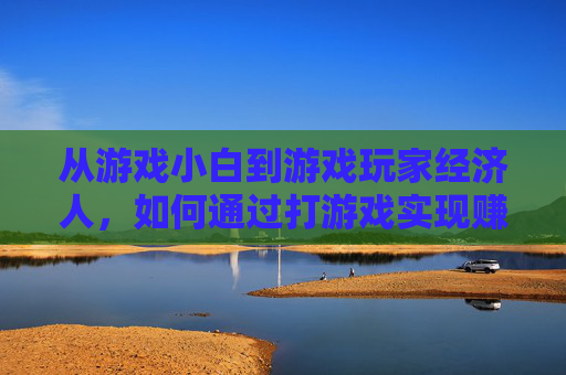 从游戏小白到游戏玩家经济人,如何通过打游戏实现赚钱变现?