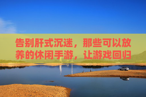 告别肝式沉迷，那些可以放养的休闲手游，让游戏回归轻松享受