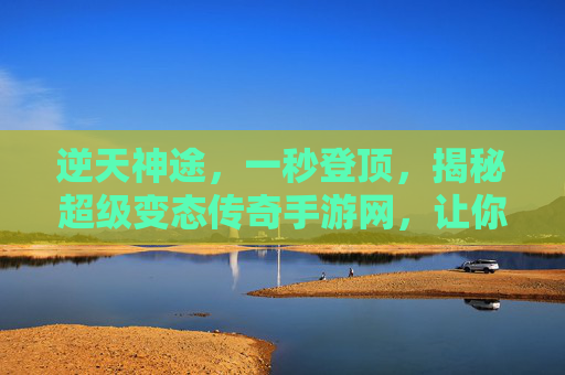 逆天神途，一秒登顶，揭秘超级变态传奇手游网，让你玩转经典传奇新高度！