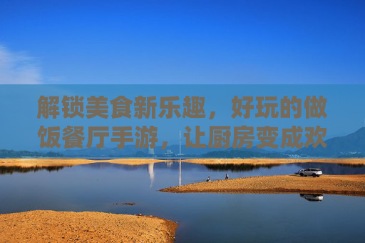 解锁美食新乐趣，好玩的做饭餐厅手游，让厨房变成欢乐的烹饪乐园，解锁美食新乐趣，好玩的做饭餐厅手游，让厨房变成欢乐的烹饪乐园