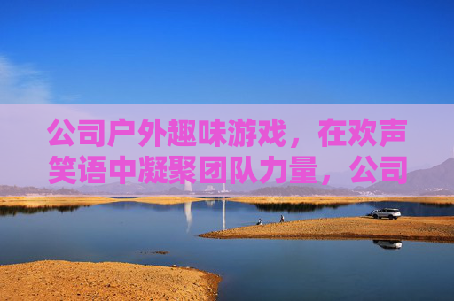 公司户外趣味游戏,在欢声笑语中凝聚团队力量,公司户外趣味游戏,在欢声笑语中凝聚团队力量