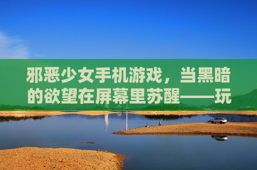 邪恶少女手机游戏，当黑暗的欲望在屏幕里苏醒——玩家与虚拟恶魔的禁忌契约