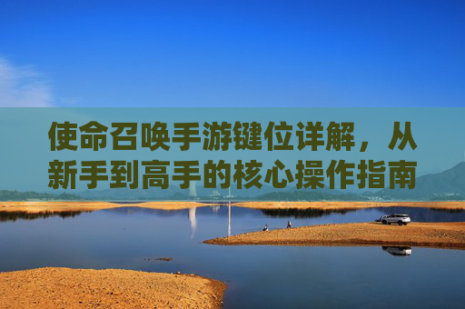 使命召唤手游键位详解，从新手到高手的核心操作指南，使命召唤手游键位详解，从新手到高手的核心操作指南