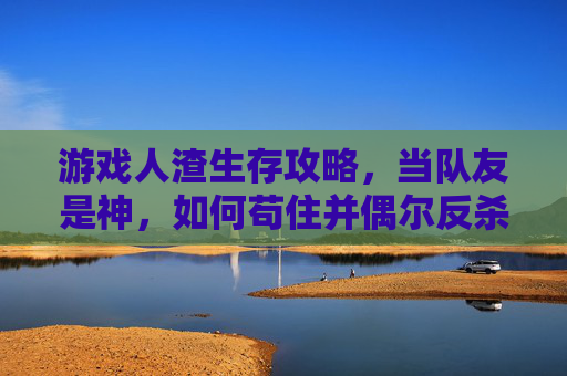 游戏人渣生存攻略，当队友是神，如何苟住并偶尔反杀