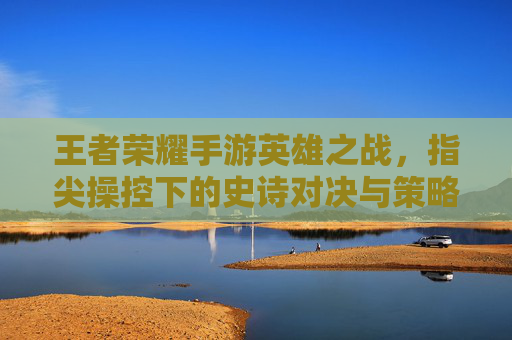 王者荣耀手游英雄之战，指尖操控下的史诗对决与策略博弈