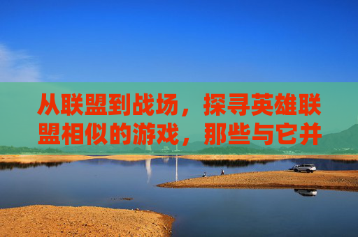 从联盟到战场,探寻英雄联盟相似的游戏,那些与它并肩的MOBA新势力