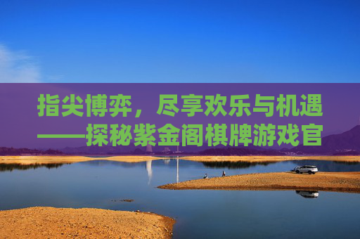 指尖博弈，尽享欢乐与机遇——探秘紫金阁棋牌游戏官网，指尖博弈，尽享欢乐与机遇——探秘紫金阁棋牌游戏官网