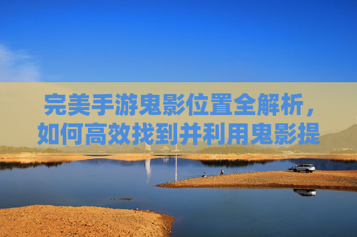 完美手游鬼影位置全解析,如何高效找到并利用鬼影提升游戏体验?