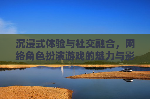 沉浸式体验与社交融合,网络角色扮演游戏的魅力与影响,沉浸式体验与社交融合,网络角色扮演游戏的魅力与影响