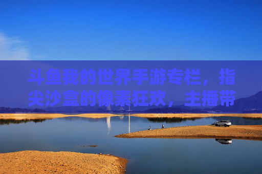 斗鱼我的世界手游专栏，指尖沙盒的像素狂欢，主播带你解锁新玩法