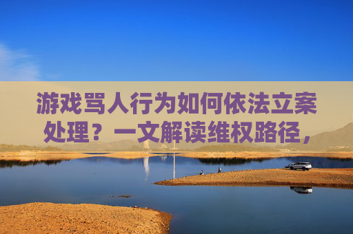 游戏骂人行为如何依法立案处理？一文解读维权路径，游戏骂人行为如何依法立案处理？一文解读维权路径