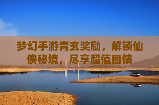 梦幻手游青玄奖励，解锁仙侠秘境，尽享超值回馈