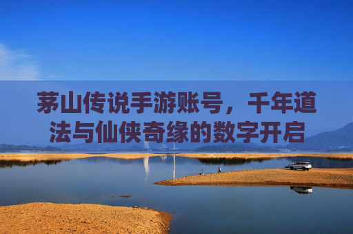 茅山传说手游账号，千年道法与仙侠奇缘的数字开启