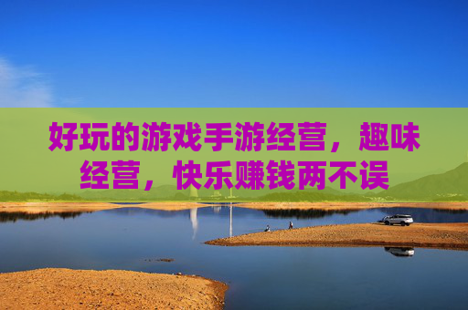 好玩的游戏手游经营，趣味经营，快乐赚钱两不误