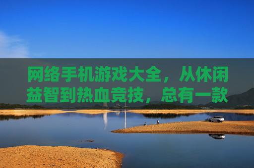 网络手机游戏大全，从休闲益智到热血竞技，总有一款适合你的手机游戏