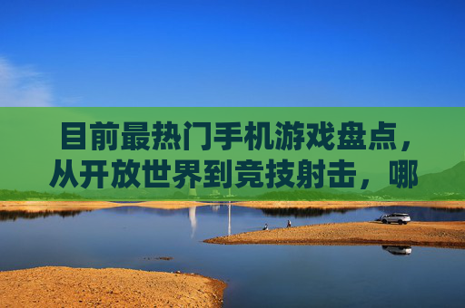 目前最热门手机游戏盘点,从开放世界到竞技射击,哪款游戏能俘获你的心?目前最热门手机游戏盘点,从开放世界到竞技射击,哪款游戏能俘获你的心?