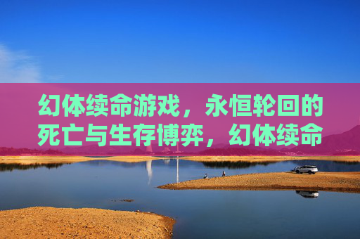 幻体续命游戏，永恒轮回的死亡与生存博弈，幻体续命游戏，永恒轮回的死亡与生存博弈
