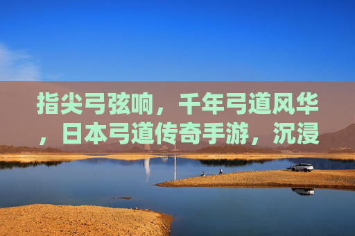 指尖弓弦响，千年弓道风华，日本弓道传奇手游，沉浸式再现传统技艺的传承与魅力