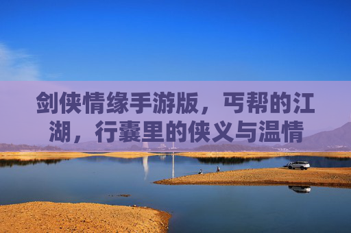 剑侠情缘手游版,丐帮的江湖,行囊里的侠义与温情