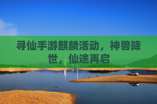 寻仙手游麒麟活动,神兽降世,仙途再启