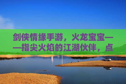 剑侠情缘手游，火龙宝宝——指尖火焰的江湖伙伴，点燃你的情缘与热血，剑侠情缘手游火龙宝宝，指尖火焰的江湖伙伴，点燃情缘热血