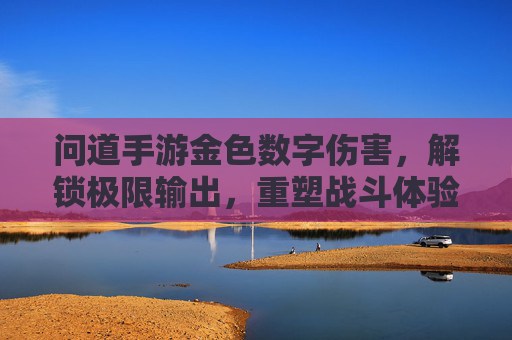 问道手游金色数字伤害,解锁极限输出,重塑战斗体验
