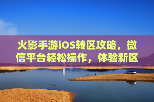火影手游iOS转区攻略，微信平台轻松操作，体验新区域乐趣