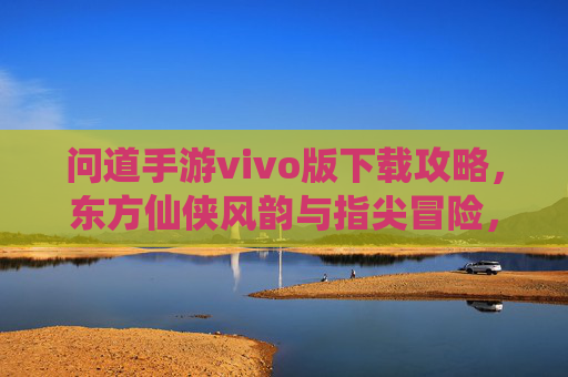问道手游vivo版下载攻略,东方仙侠风韵与指尖冒险,一键开启问道之旅