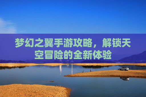 梦幻之翼手游攻略，解锁天空冒险的全新体验