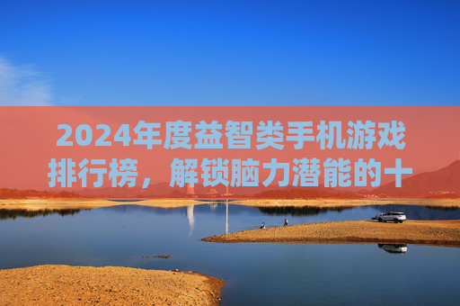 2024年度益智类手机游戏排行榜，解锁脑力潜能的十大经典之作