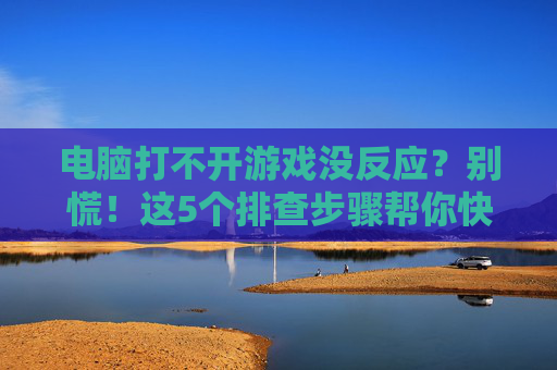 电脑打不开游戏没反应？别慌！这5个排查步骤帮你快速解决游戏启动问题，电脑打不开游戏没反应？别慌！这5个排查步骤帮你快速解决游戏启动问题