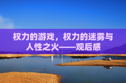 权力的游戏,权力的迷雾与人性之火——观后感