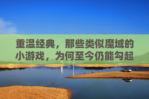 重温经典,那些类似魔域的小游戏,为何至今仍能勾起我们的冒险情怀?