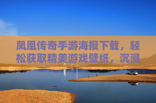 凤凰传奇手游海报下载，轻松获取精美游戏壁纸，沉浸游戏视觉盛宴，凤凰传奇手游海报下载，轻松获取精美游戏壁纸，沉浸游戏视觉盛宴