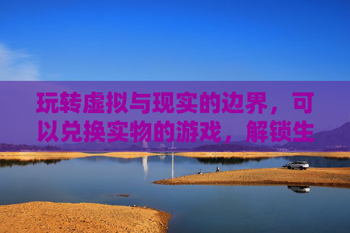 玩转虚拟与现实的边界,可以兑换实物的游戏,解锁生活新可能