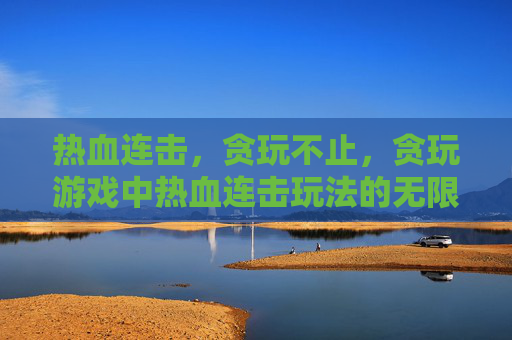 热血连击，贪玩不止，贪玩游戏中热血连击玩法的无限可能