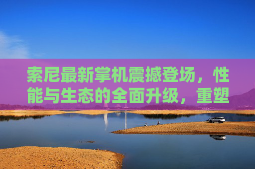 索尼最新掌机震撼登场，性能与生态的全面升级，重塑掌上游戏体验