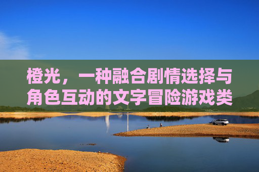橙光，一种融合剧情选择与角色互动的文字冒险游戏类型解析