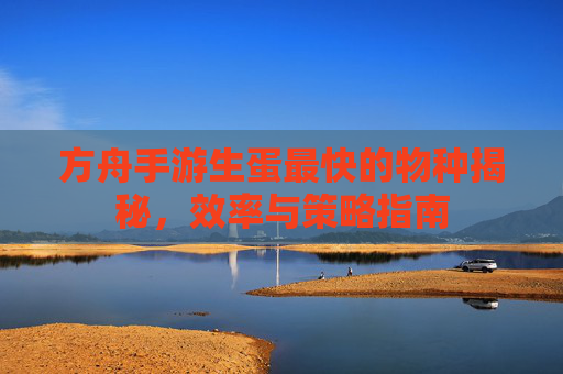 方舟手游生蛋最快的物种揭秘,效率与策略指南