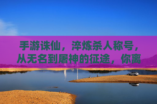 手游诛仙,淬炼杀人称号,从无名到屠神的征途,你离巅峰还有多远?手游诛仙淬炼杀人称号,从无名到屠神的征途,你离巅峰还有多远?