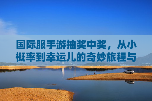 国际服手游抽奖中奖，从小概率到幸运儿的奇妙旅程与游戏乐趣