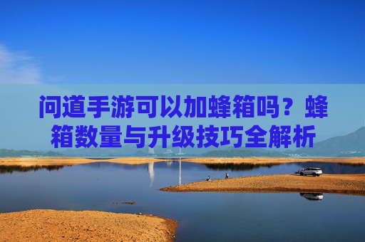 问道手游可以加蜂箱吗？蜂箱数量与升级技巧全解析