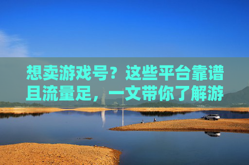 想卖游戏号?这些平台靠谱且流量足,一文带你了解游戏号交易全攻略!想卖游戏号?这些平台靠谱且流量足,一文带你了解游戏号交易全攻略!