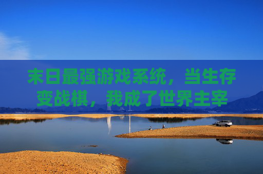 末日最强游戏系统,当生存变战棋,我成了世界主宰