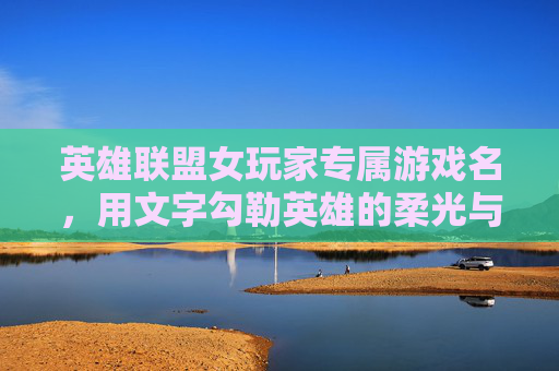 英雄联盟女玩家专属游戏名,用文字勾勒英雄的柔光与锋芒