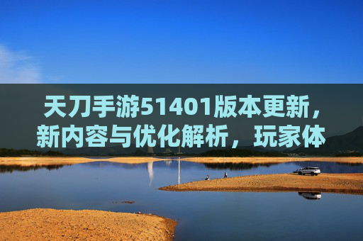 天刀手游51401版本更新，新内容与优化解析，玩家体验全面升级